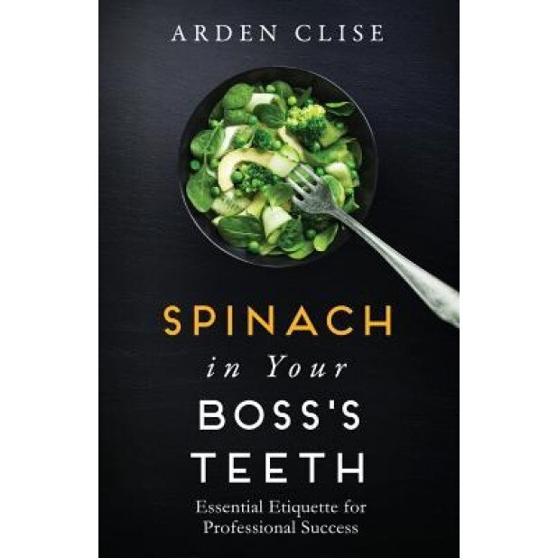 Spinach in Your Boss's Teeth: Essential Etiquette for Professional Success - Arden Clise (Author)