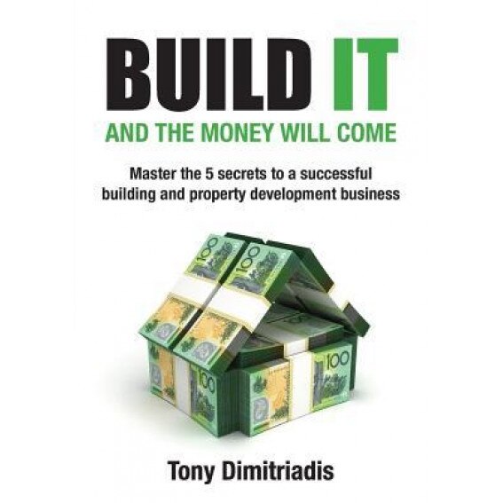 Build It and the Money Will Come: The 5 Secrets to a Successful Building and Property Development Business - Tony Dimitriadis (Author)