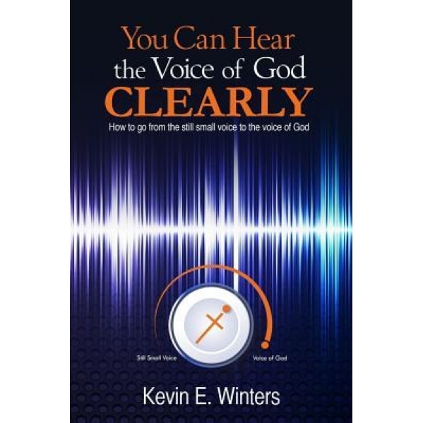 You Can Hear the Voice of God Clearly: How to Go from the Still Small Voice to the Voice of God, Kevin Winters (Author)