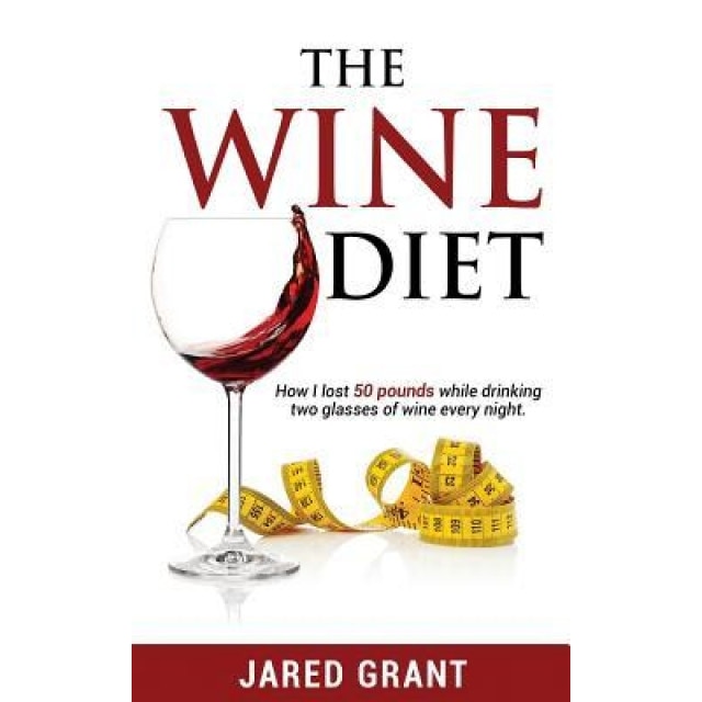 The Wine Diet: How I Lost 50 Pounds While Drinking Two Glasses of Wine Every Night., Jared Lee Grant (Author)