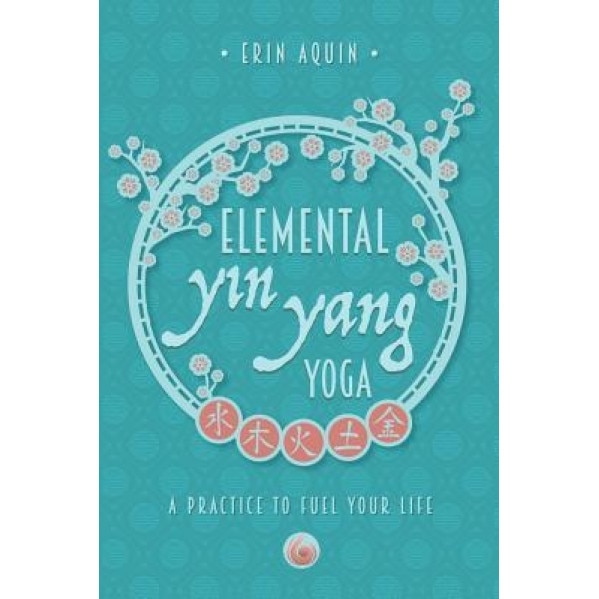 Elemental Yin Yang Yoga: A Practice to Fuel Your Life, Erin Aquin (Author)