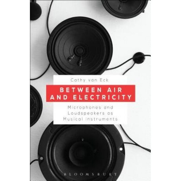 Between Air and Electricity: Microphones and Loudspeakers as Musical Instruments, Cathy Van Eck (Author)