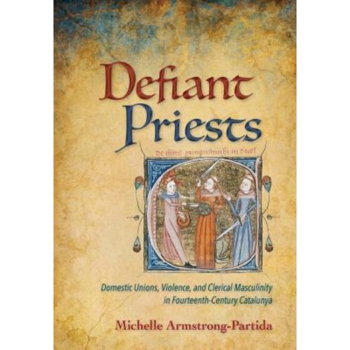 Defiant Priests: Domestic Unions, Violence, and Clerical Masculinity in Fourteenth-Century Catalonia, Michelle Armstrong-Partida (Author)