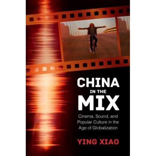 China in the Mix: Cinema, Sound, and Popular Culture in the Age of Globalization, Ying Xiao (Author)