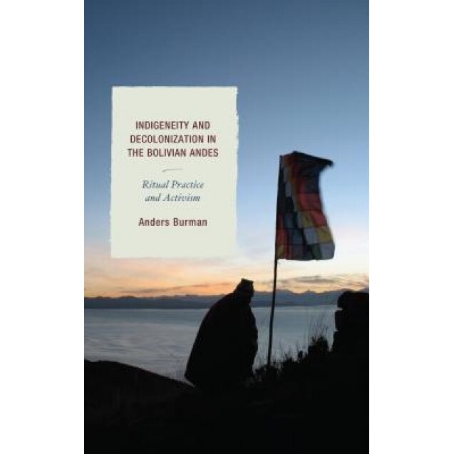 Indigeneity and Decolonization in the Bolivian Andes: Ritual Practice and Activism, Anders Burman (Author)