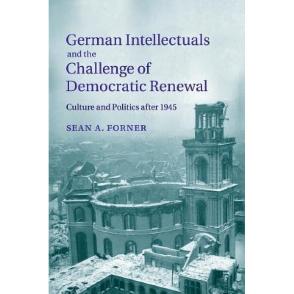 German Intellectuals and the Challenge of Democratic Renewal: Culture and Politics After 1945, Sean A. Forner (Author)