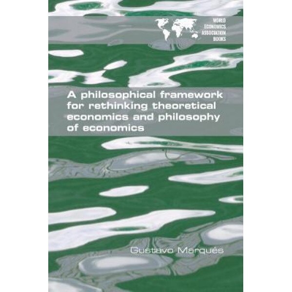 A Philosophical Framework for Rethinking Theoretical Economics and Philosophy of Economics - Gustavo Marques (Author)