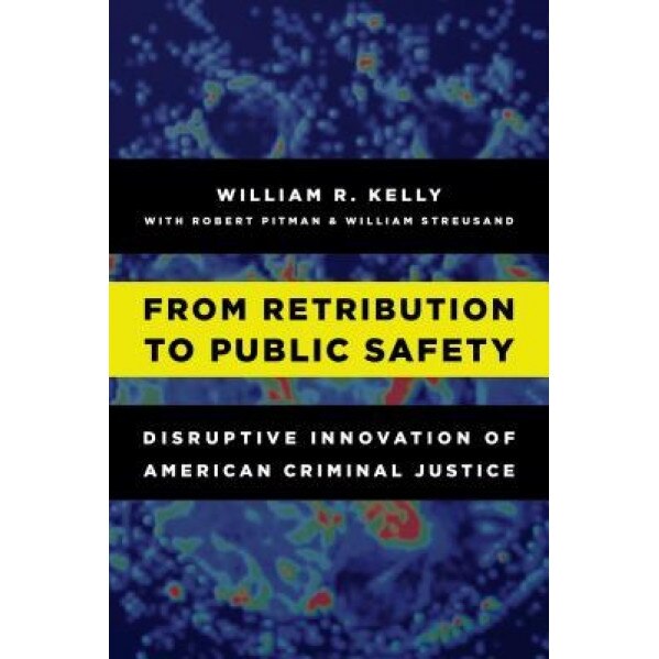 From Retribution to Public Safety: Disruptive Innovation of American Criminal Justice, W. R. Kelly (Author)