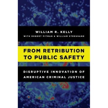 From Retribution to Public Safety: Disruptive Innovation of American Criminal Justice, W. R. Kelly (Author) From Retribution to Public Safety: Disruptive Innovation of American Criminal Justice, W. R. Kelly (Author)