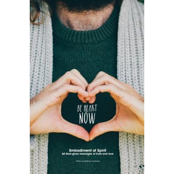 Be Heart Now: Embodiment of Spirit: 60 God-Given Messages of Truth and Love, Matthew Campbell (Author)
