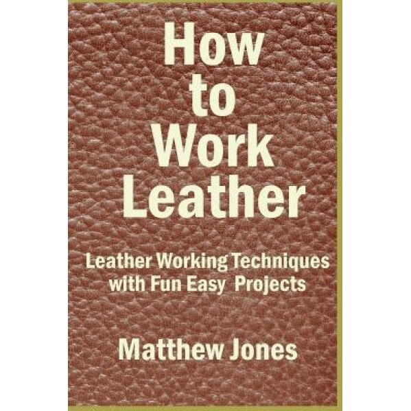 How to Work Leather: Leather Working Techniques with Fun, Easy Projects., Matthew Jones (Author)