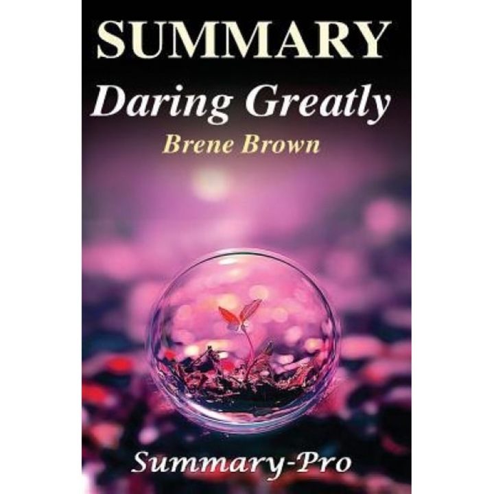 Summary - Daring Greatly: By Brene Brown --- A Full Summary & More! -- How the Courage to Be Vulnerable Transforms the Way We Live, Love, Parent, Summary- Pro (Author)