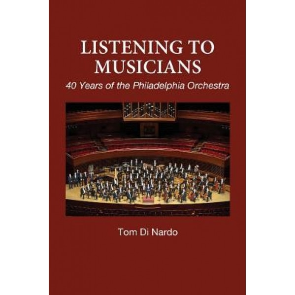 Listening to Musicians: 40 Years of the Philadelphia Orchestra, Tom Di Nardo (Author)