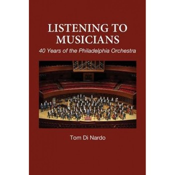 Listening to Musicians: 40 Years of the Philadelphia Orchestra, Tom Di Nardo (Author) Listening to Musicians: 40 Years of the Philadelphia Orchestra, Tom Di Nardo (Author)