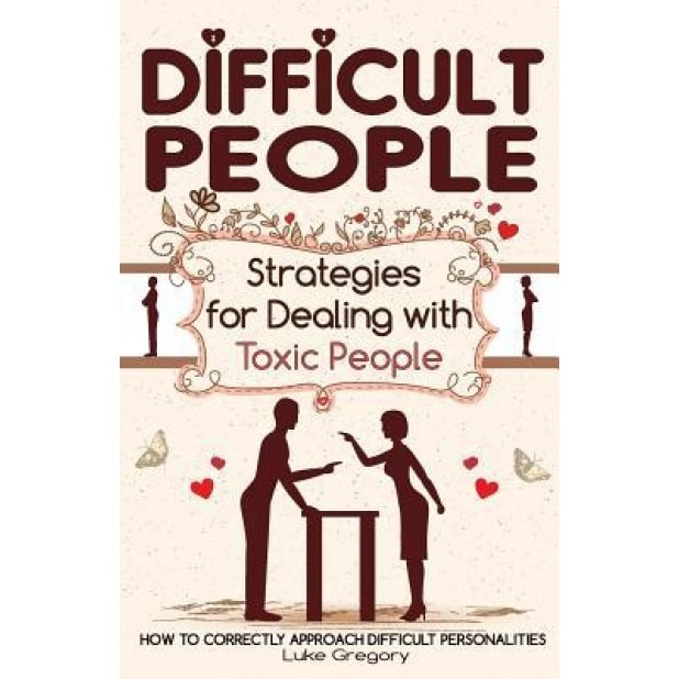 Difficult People: Strategies for Dealing with Toxic People. Relationships, Taking Responsibility, Disruptive People, Jealous and Clingy,, Luke Gregory (Author)