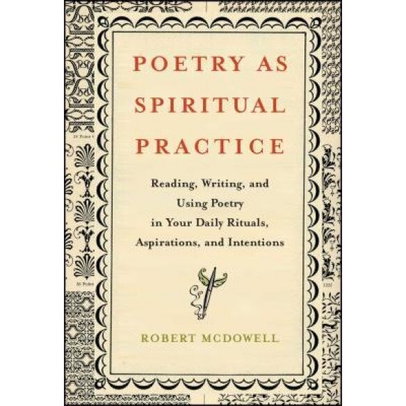 Poetry as Spiritual Practice: Reading, Writing, and Using Poetry in Your Daily Rituals, Aspirations, and Intentions, Robert McDowell (Author)