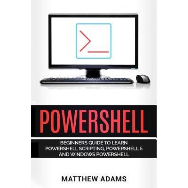 Powershell: The Powershell for Beginners Guide to Learn Powershell Scripting, Powershell 5 and Windows Powershell, Matthew Adams (Author)