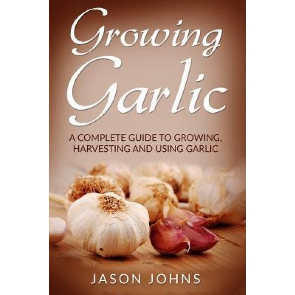 Growing Garlic - A Complete Guide to Growing, Harvesting & Using Garlic, Jason Johns (Author)