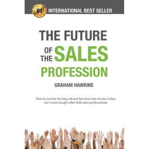 The Future of the Sales Profession: How to Survive the Big Cull and Become One of Your Industry's Most Sought After B2B Sales Professionals - Graham Hawkins (Author)