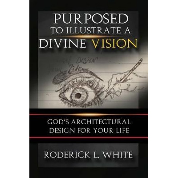 Purposed to Illustrate a Divine Vision: God's Architectural Design for Your Life, Roderick L. White (Author)