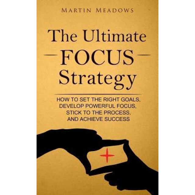 The Ultimate Focus Strategy: How to Set the Right Goals, Develop Powerful Focus, Stick to the Process, and Achieve Success, Martin Meadows (Author)