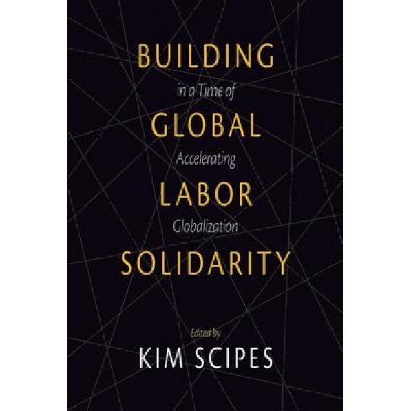 Building Global Labor Solidarity in a Time of Accelerating Globalization, Kim Scipes (Editor)