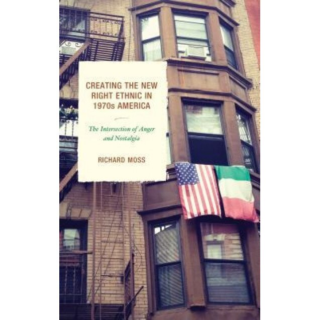 Creating the New Right Ethnic in 1970s America: The Intersection of Anger and Nostalgia, Richard Moss (Author)