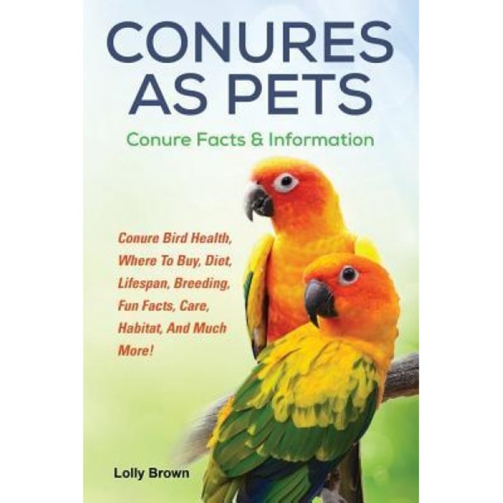 Conures as Pets: Conure Bird Health, Where to Buy, Diet, Lifespan, Breeding, Fun Facts, Care, Habitat, and Much More! Conure Facts & In, Lolly Brown (Author)
