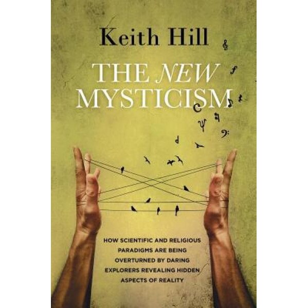 The New Mysticism: How Scientific and Religious Paradigms Are Being Overturned by Daring Explorers Revealing Hidden Aspects of Reality - Keith Hill (Author)