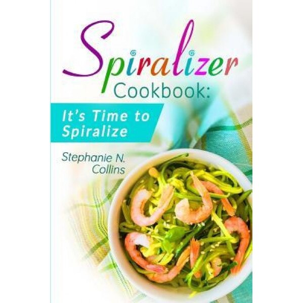 Spiralizer Cookbook: It's Time to Spiralize: Includes Low Carb Vegetable Noodle Recipes for Weight Loss and Healthy Eating, Stephanie N. Collins (Author)