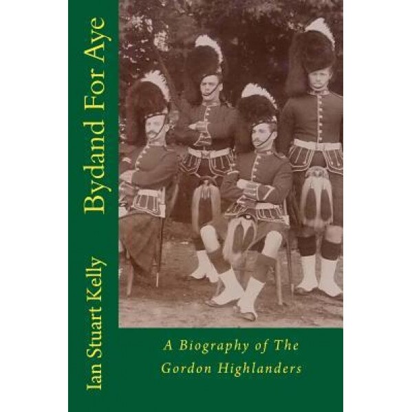 Bydand for Aye: A Biography of the Gordon Highlanders, Ian Stuart Kelly Phd (Author)