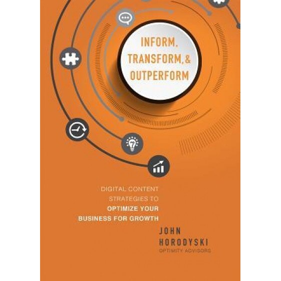 Inform, Transform & Outperform: Digital Content Strategies to Optimize Your Business for Growth - John Horodyski (Author)