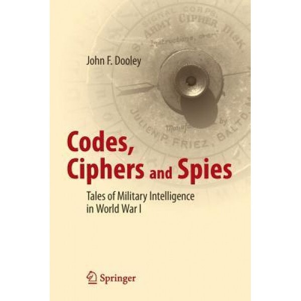 Codes, Ciphers and Spies: Tales of Military Intelligence in World War I, John F. Dooley (Author)