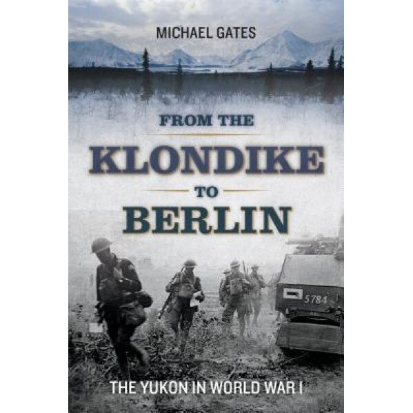 From the Klondike to Berlin: The Yukon in World War I, Michael Gates (Author)