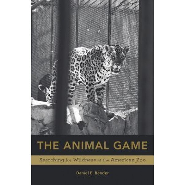 The Animal Game: Searching for Wildness at the American Zoo, Daniel E. Bender (Author)