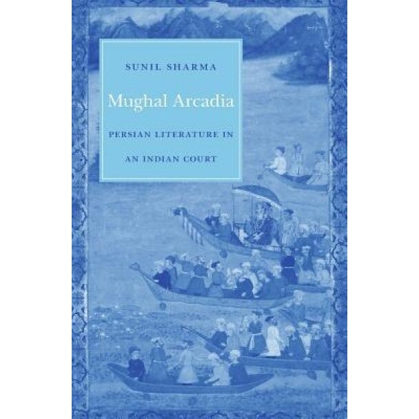Mughal Arcadia: Persian Literature in an Indian Court, Sunil Sharma (Author)