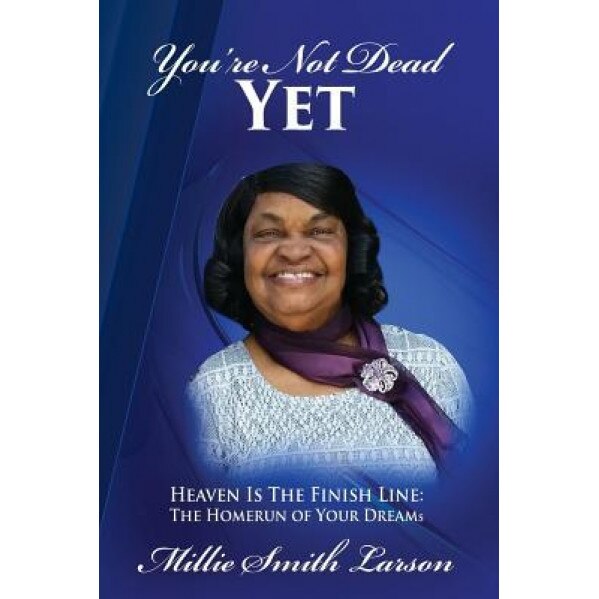 You Are Not Dead Yet: Heaven Is the Finish Line the Homerun of Your Dreams, MS Millie Smith Larson (Author)