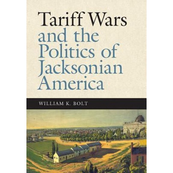 Tariff Wars and the Politics of Jacksonian America, William K. Bolt (Author)