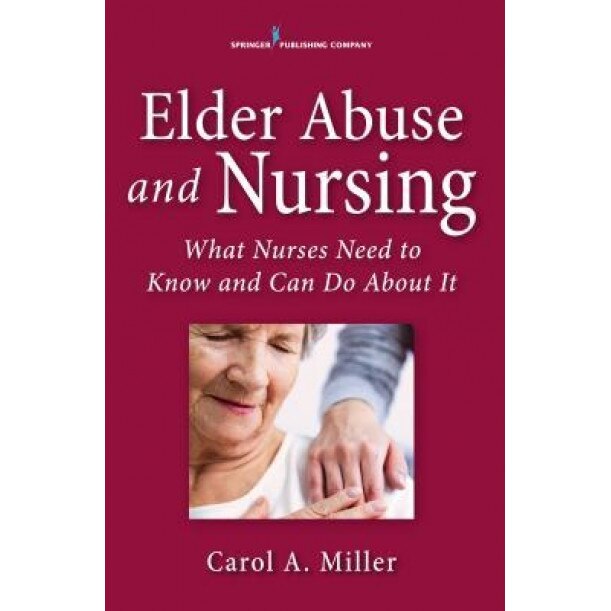 Elder Abuse and Nursing: What Nurses Need to Know and Can Do about It - Carol Miller (Author)