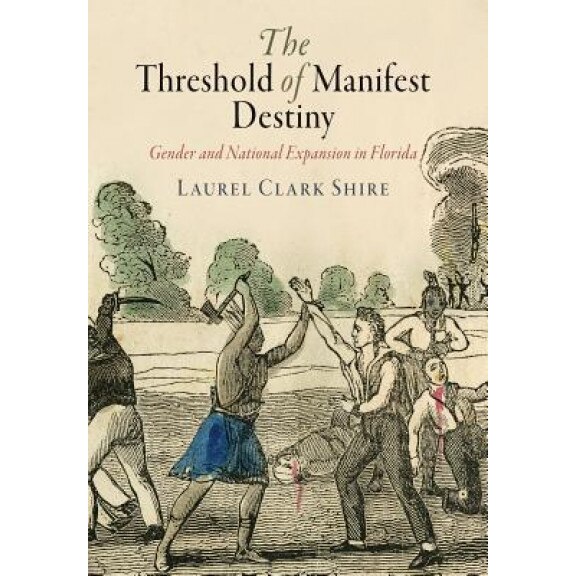 The Threshold of Manifest Destiny: Gender and National Expansion in Florida, Laurel Clark Shire (Author)