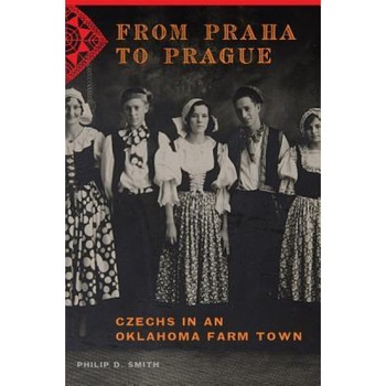 From Praha to Prague: Czechs in an Oklahoma Farm Town, Philip D. Smith (Author) From Praha to Prague: Czechs in an Oklahoma Farm Town, Philip D. Smith (Author)