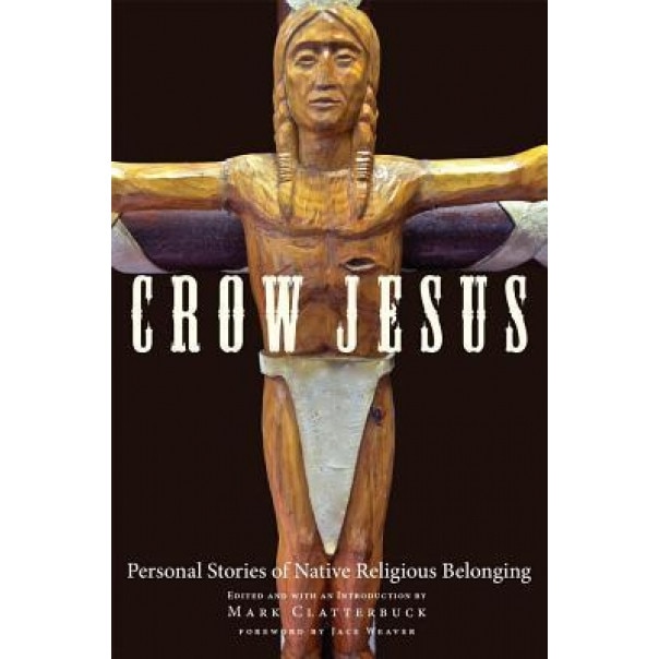 Crow Jesus: Personal Stories of Native Religious Belonging, Mark Clatterbuck (Editor)