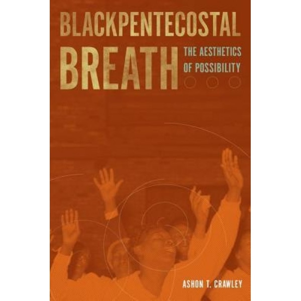 Blackpentecostal Breath: The Aesthetics of Possibility, Ashon T. Crawley (Author)