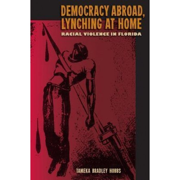 Democracy Abroad, Lynching at Home: Racial Violence in Florida, Tameka Bradley Hobbs (Author)
