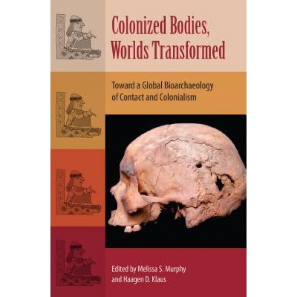 Colonized Bodies, Worlds Transformed: Toward a Global Bioarchaeology of Contact and Colonialism, Melissa S. Murphy (Editor)