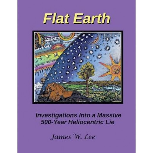 Flat Earth; Investigations Into a Massive 500-Year Heliocentric Lie, James W. Lee (Author)