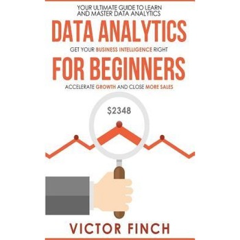 Data Analytics for Beginners: Your Ultimate Guide to Learn and Master Data Analysis - Get Your Business Intelligence Right and Accelerate Growth, Victor Finch (Author) Data Analytics for Beginners: Your Ultimate Guide to Learn and Master Data Analysis - Get Your Business Intelligence Right and Accelerate Growth, Victor Finch (Author)