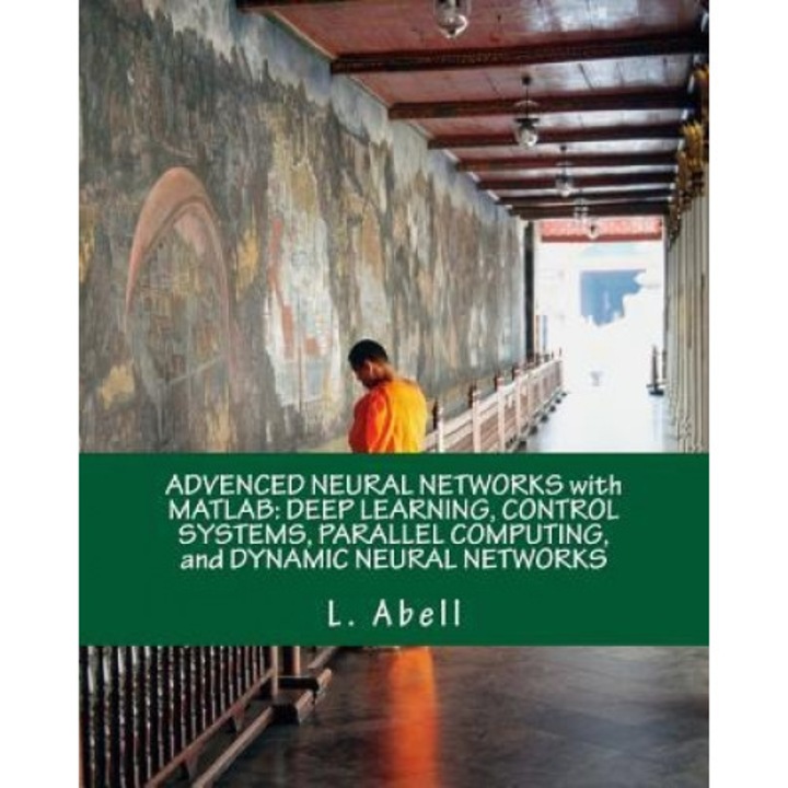 Advenced Neural Networks with MATLAB: Deep Learning, Control Systems, Parallel Computing, and Dynamic Neural Networks, L. Abell (Author)