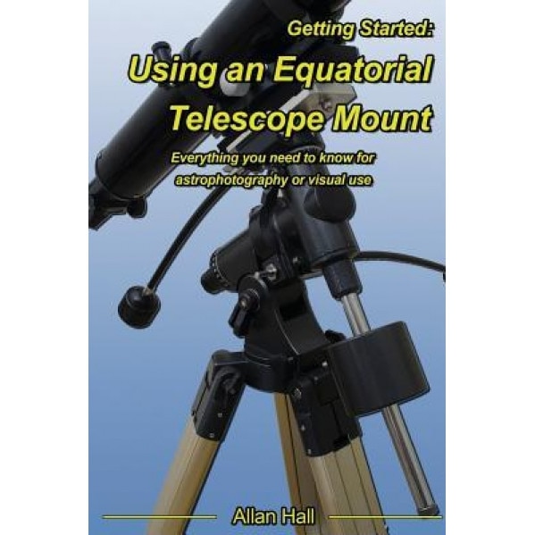 Getting Started: Using an Equatorial Telescope Mount: Everything You Need to Know for Astrophotography or Visual Use, Allan Hall (Author)