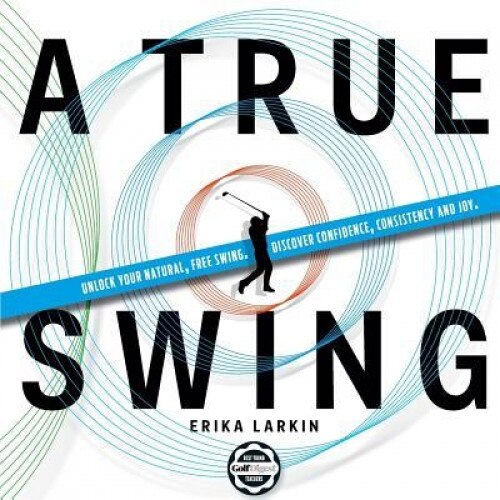 A True Swing: Unlock Your Natural, Free Swing. Discover Confidence, Consistency and Joy., Erika Zwetkow Larkin (Author)